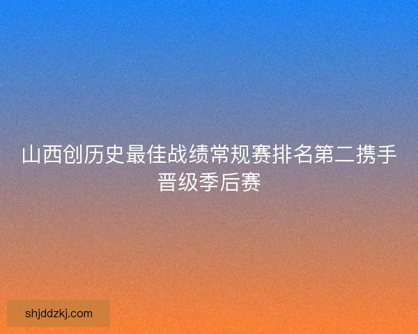 山西创历史最佳战绩常规赛排名第二携手晋级季后赛