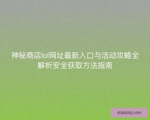 神秘商店lol网址最新入口与活动攻略全解析安全获取方法指南