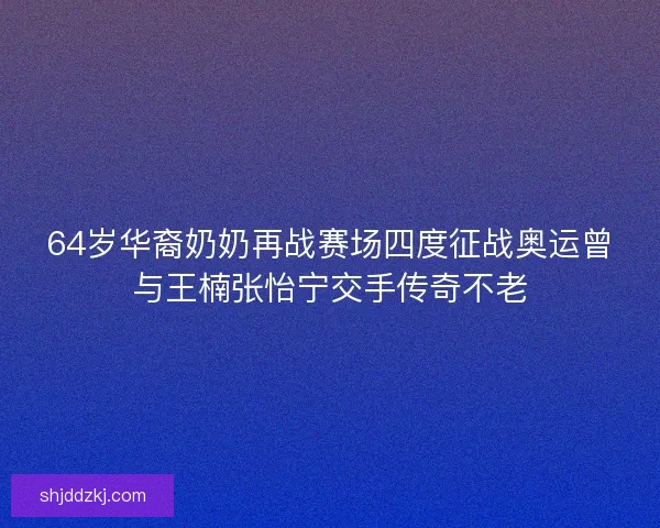 64岁华裔奶奶再战赛场四度征战奥运曾与王楠张怡宁交手传奇不老