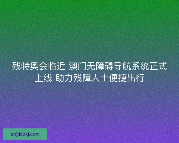 残特奥会临近 澳门无障碍导航系统正式上线 助力残障人士便捷出行