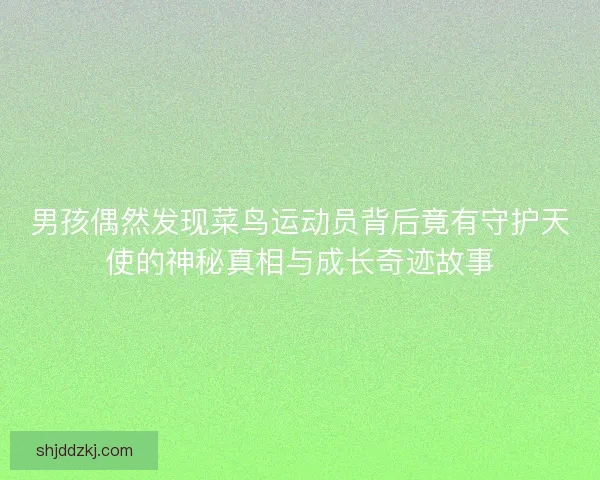 男孩偶然发现菜鸟运动员背后竟有守护天使的神秘真相与成长奇迹故事
