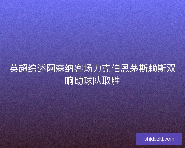 英超综述阿森纳客场力克伯恩茅斯赖斯双响助球队取胜